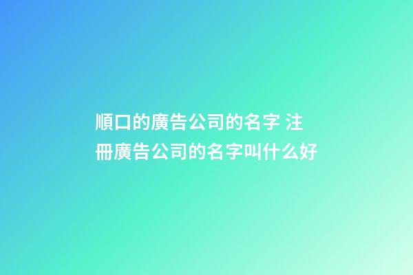 順口的廣告公司的名字 注冊廣告公司的名字叫什么好-第1張-公司起名-玄機派